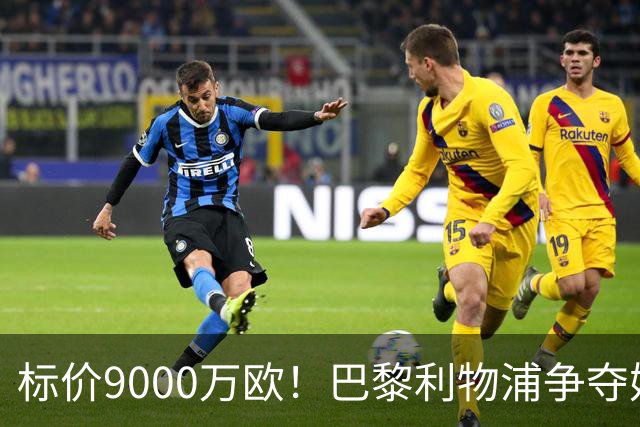 标价9000万欧！巴黎利物浦争夺妖锋